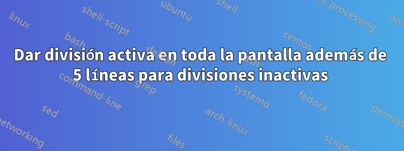 Dar división activa en toda la pantalla además de 5 líneas para divisiones inactivas