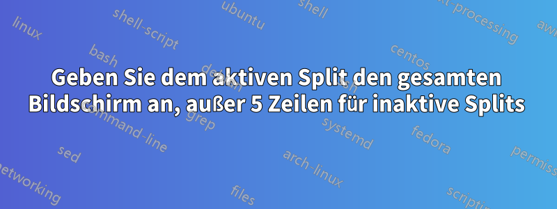 Geben Sie dem aktiven Split den gesamten Bildschirm an, außer 5 Zeilen für inaktive Splits