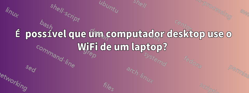 É possível que um computador desktop use o WiFi de um laptop? 