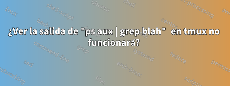 ¿Ver la salida de "ps aux | grep blah" en tmux no funcionará?