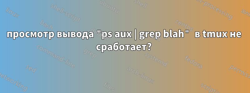 просмотр вывода "ps aux | grep blah" в tmux не сработает?