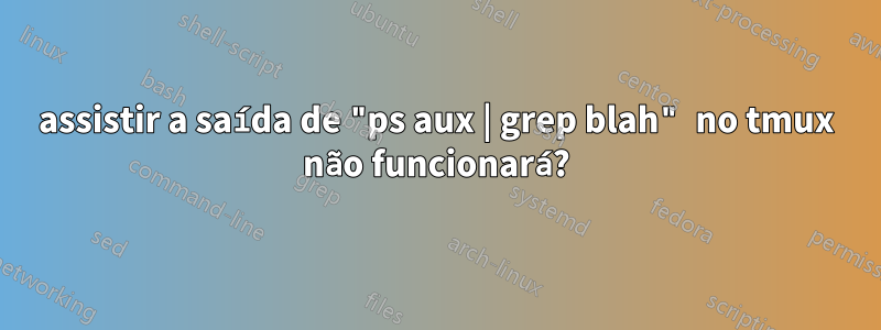 assistir a saída de "ps aux | grep blah" no tmux não funcionará?