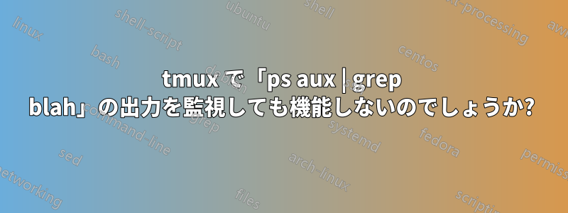 tmux で「ps aux | grep blah」の出力を監視しても機能しないのでしょうか?