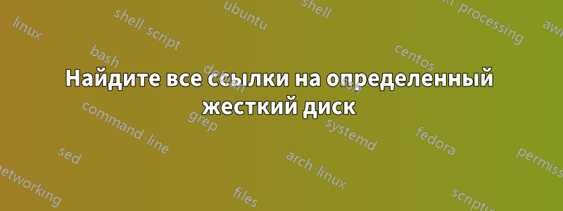 Найдите все ссылки на определенный жесткий диск