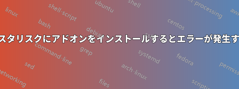 アスタリスクにアドオンをインストールするとエラーが発生する