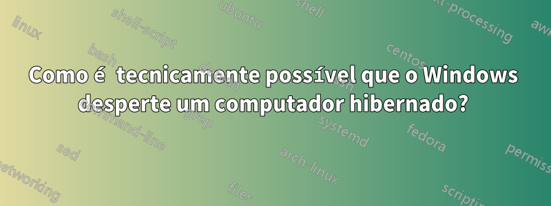 Como é tecnicamente possível que o Windows desperte um computador hibernado?