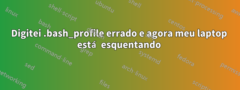 Digitei .bash_profile errado e agora meu laptop está esquentando