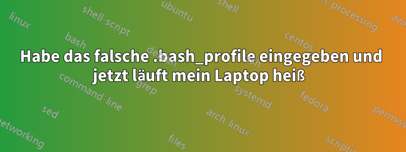 Habe das falsche .bash_profile eingegeben und jetzt läuft mein Laptop heiß