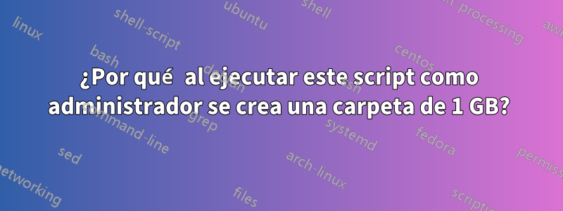 ¿Por qué al ejecutar este script como administrador se crea una carpeta de 1 GB?