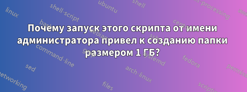 Почему запуск этого скрипта от имени администратора привел к созданию папки размером 1 ГБ?