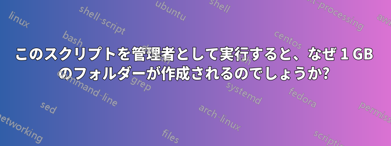 このスクリプトを管理者として実行すると、なぜ 1 GB のフォルダーが作成されるのでしょうか?