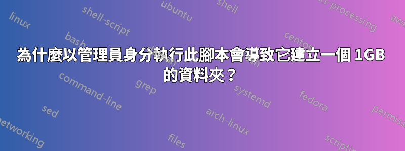 為什麼以管理員身分執行此腳本會導致它建立一個 1GB 的資料夾？