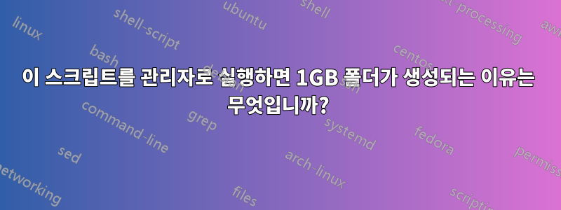 이 스크립트를 관리자로 실행하면 1GB 폴더가 생성되는 이유는 무엇입니까?