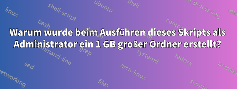 Warum wurde beim Ausführen dieses Skripts als Administrator ein 1 GB großer Ordner erstellt?