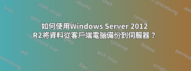 如何使用Windows Server 2012 R2將資料從客戶端電腦備份到伺服器？