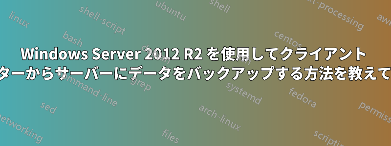 Windows Server 2012 R2 を使用してクライアント コンピューターからサーバーにデータをバックアップする方法を教えてください。