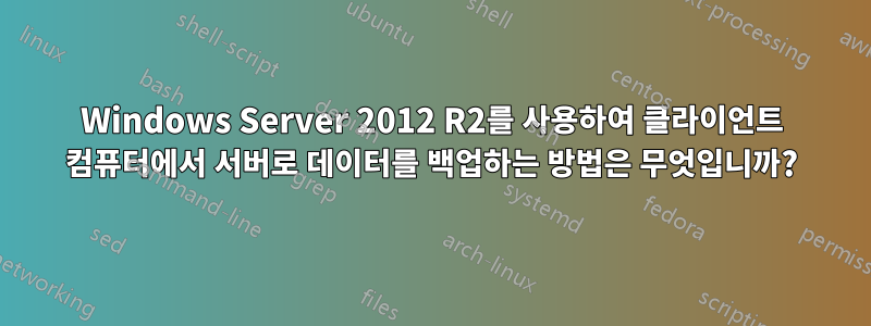 Windows Server 2012 R2를 사용하여 클라이언트 컴퓨터에서 서버로 데이터를 백업하는 방법은 무엇입니까?