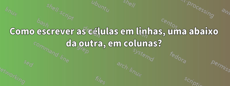 Como escrever as células em linhas, uma abaixo da outra, em colunas?