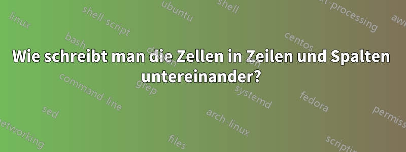 Wie schreibt man die Zellen in Zeilen und Spalten untereinander?