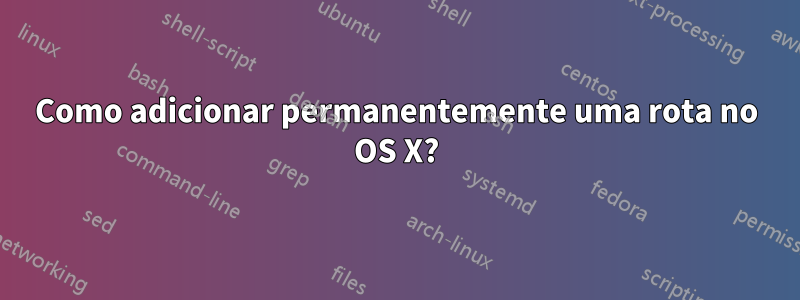 Como adicionar permanentemente uma rota no OS X?