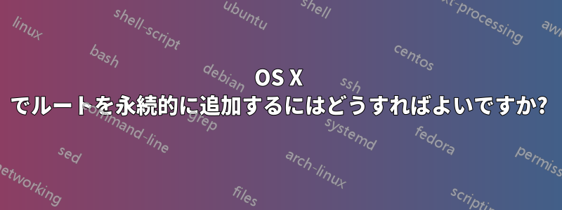 OS X でルートを永続的に追加するにはどうすればよいですか?