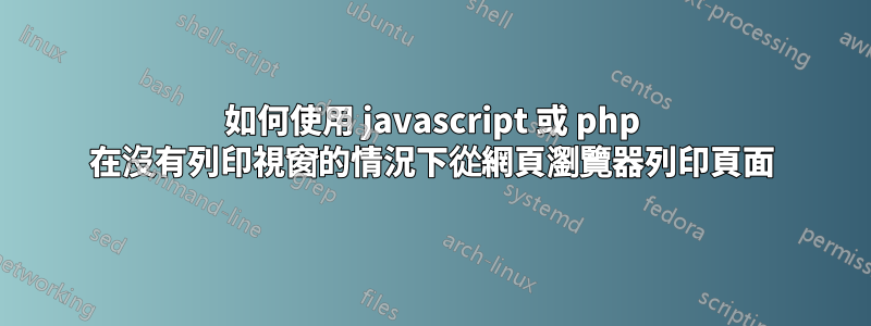 如何使用 javascript 或 php 在沒有列印視窗的情況下從網頁瀏覽器列印頁面