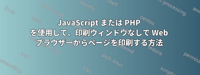 JavaScript または PHP を使用して、印刷ウィンドウなしで Web ブラウザーからページを印刷する方法