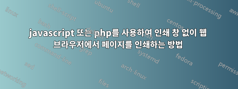 javascript 또는 php를 사용하여 인쇄 창 없이 웹 브라우저에서 페이지를 인쇄하는 방법