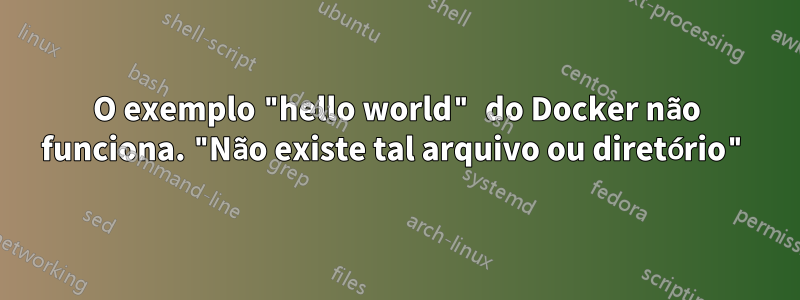 O exemplo "hello world" do Docker não funciona. "Não existe tal arquivo ou diretório"