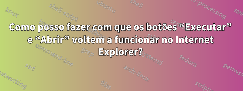 Como posso fazer com que os botões “Executar” e “Abrir” voltem a funcionar no Internet Explorer?