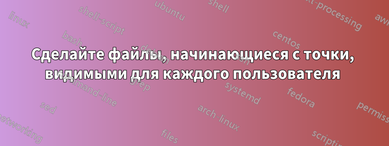 Сделайте файлы, начинающиеся с точки, видимыми для каждого пользователя