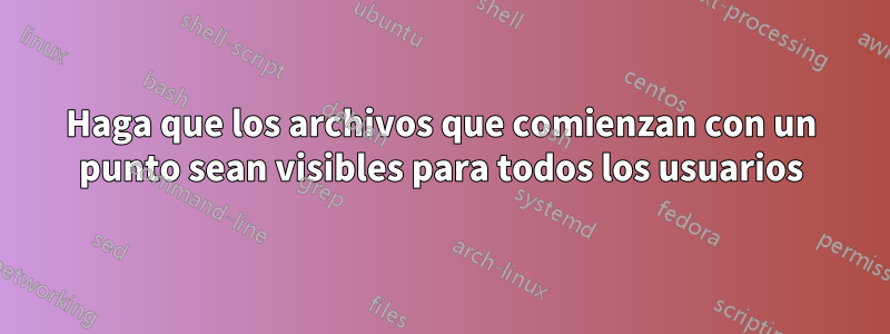 Haga que los archivos que comienzan con un punto sean visibles para todos los usuarios