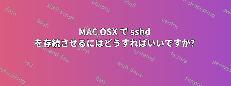 MAC OSX で sshd を存続させるにはどうすればいいですか?