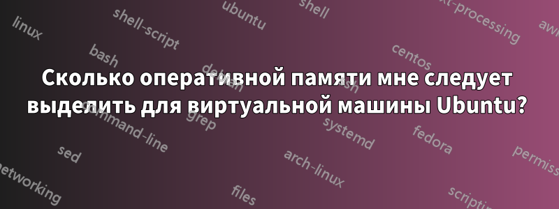 Сколько оперативной памяти мне следует выделить для виртуальной машины Ubuntu?