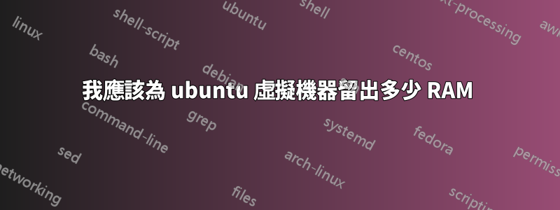 我應該為 ubuntu 虛擬機器留出多少 RAM