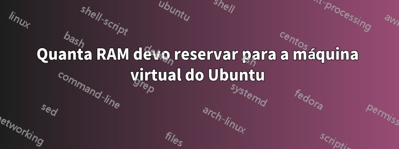 Quanta RAM devo reservar para a máquina virtual do Ubuntu