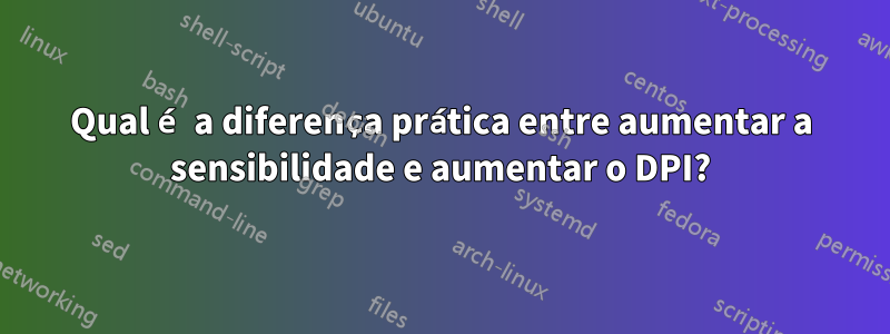 Qual é a diferença prática entre aumentar a sensibilidade e aumentar o DPI?