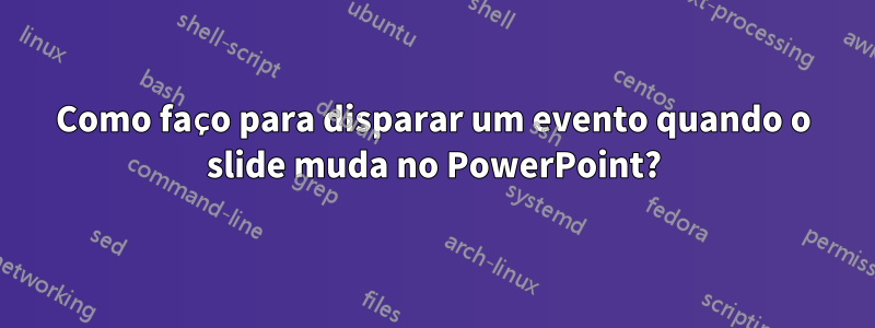 Como faço para disparar um evento quando o slide muda no PowerPoint?