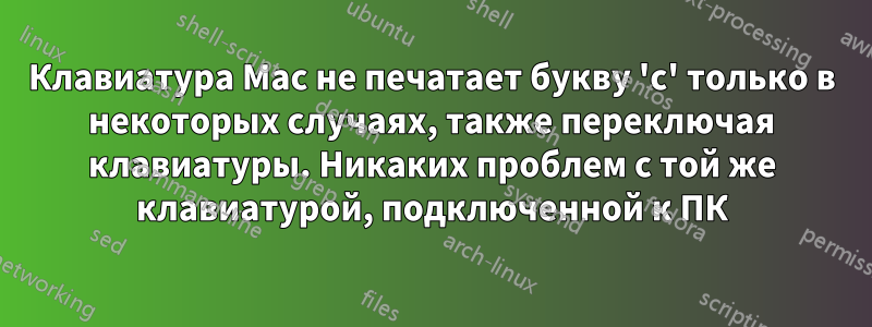 Клавиатура Mac не печатает букву 'c' только в некоторых случаях, также переключая клавиатуры. Никаких проблем с той же клавиатурой, подключенной к ПК