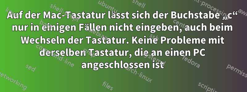 Auf der Mac-Tastatur lässt sich der Buchstabe „c“ nur in einigen Fällen nicht eingeben, auch beim Wechseln der Tastatur. Keine Probleme mit derselben Tastatur, die an einen PC angeschlossen ist