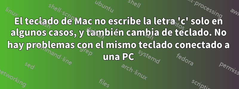 El teclado de Mac no escribe la letra 'c' solo en algunos casos, y también cambia de teclado. No hay problemas con el mismo teclado conectado a una PC