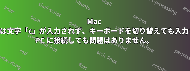 Mac キーボードでは、場合によっては文字「c」が入力されず、キーボードを切り替えても入力されません。同じキーボードを PC に接続しても問題はありません。