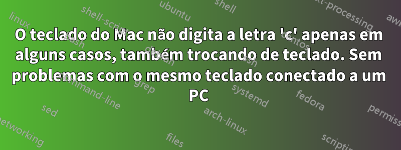 O teclado do Mac não digita a letra 'c' apenas em alguns casos, também trocando de teclado. Sem problemas com o mesmo teclado conectado a um PC