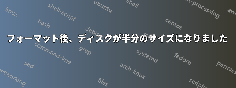 フォーマット後、ディスクが半分のサイズになりました