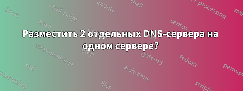 Разместить 2 отдельных DNS-сервера на одном сервере?