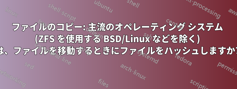 ファイルのコピー: 主流のオペレーティング システム (ZFS を使用する BSD/Linux などを除く) は、ファイルを移動するときにファイルをハッシュしますか?