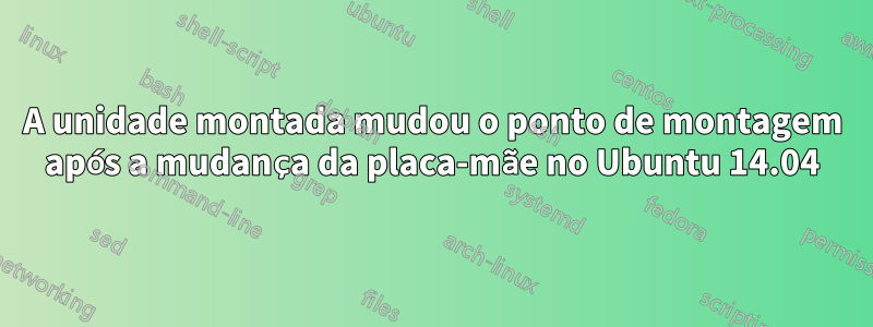 A unidade montada mudou o ponto de montagem após a mudança da placa-mãe no Ubuntu 14.04