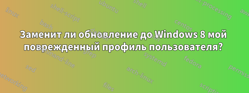 Заменит ли обновление до Windows 8 мой поврежденный профиль пользователя?