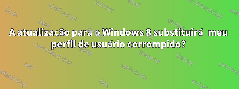 A atualização para o Windows 8 substituirá meu perfil de usuário corrompido?