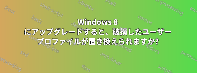 Windows 8 にアップグレードすると、破損したユーザー プロファイルが置き換えられますか?